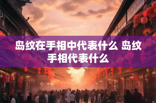 岛纹在手相中代表什么 岛纹手相代表什么