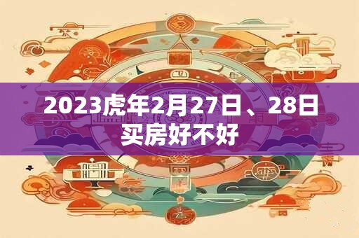 2023虎年2月27日、28日买房好不好