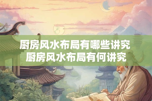 厨房风水布局有哪些讲究 厨房风水布局有何讲究