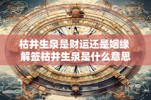 枯井生泉是财运还是姻缘 解签枯井生泉是什么意思