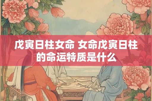 戊寅日柱女命 女命戊寅日柱的命运特质是什么