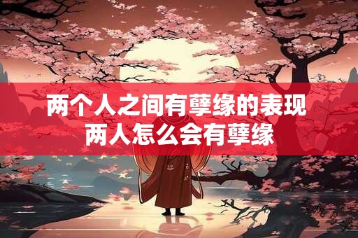 两个人之间有孽缘的表现 两人怎么会有孽缘 两个人之间有孽缘的表现 两人怎么会有孽缘