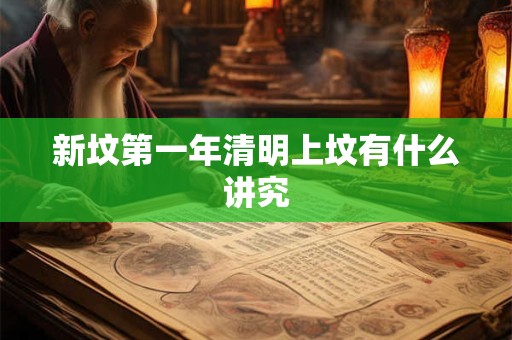 新坟第一年清明上坟有什么讲究 新坟第一年清明上坟有什么讲究