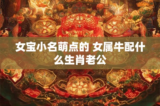 女宝小名萌点的 女属牛配什么生肖老公