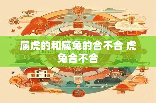 属虎的和属兔的合不合 虎兔合不合 属虎的和属兔的合不合 虎兔合不合