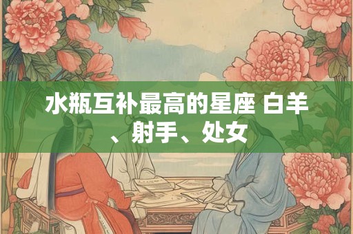 水瓶互补最高的星座 白羊、射手、处女 水瓶互补最高的星座 白羊、射手、处女