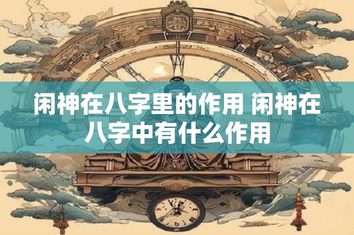 闲神在八字里的作用 闲神在八字中有什么作用