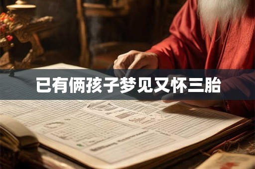 已有俩孩子梦见又怀三胎 已有俩孩子梦见又怀三胎