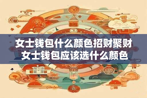 女士钱包什么颜色招财聚财 女士钱包应该选什么颜色能招财聚财