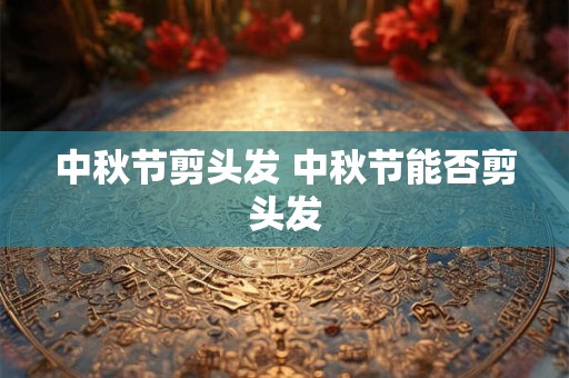中秋节剪头发 中秋节能否剪头发