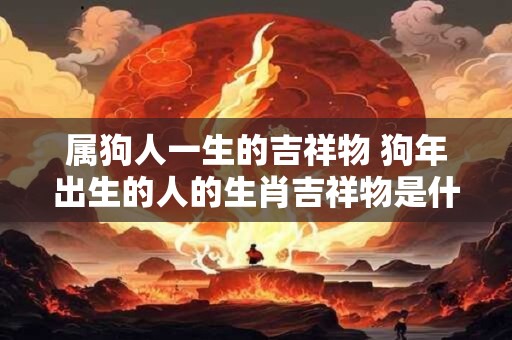 属狗人一生的吉祥物 狗年出生的人的生肖吉祥物是什么