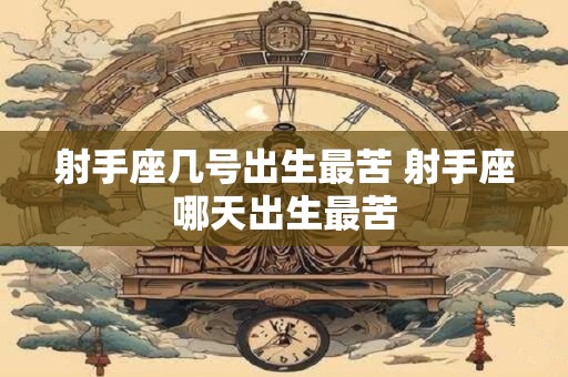 射手座几号出生最苦 射手座哪天出生最苦