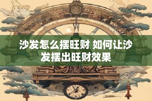 沙发怎么摆旺财 如何让沙发摆出旺财效果