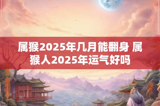 属猴2025年几月能翻身 属猴人2025年运气好吗