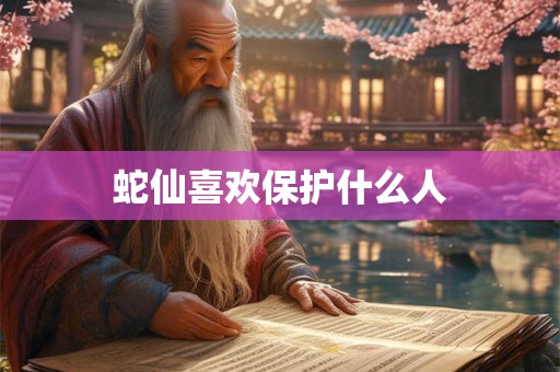蛇仙喜欢保护什么人 蛇仙喜欢保护什么人