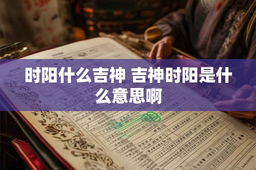时阳什么吉神 吉神时阳是什么意思啊