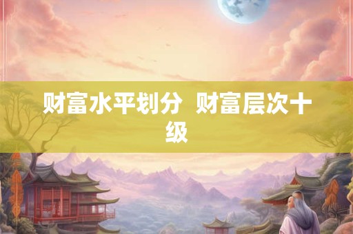 财富水平划分  财富层次十级