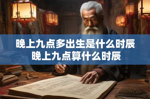 晚上九点多出生是什么时辰 晚上九点算什么时辰