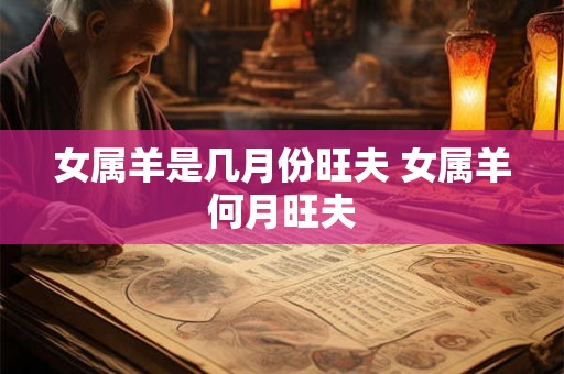 女属羊是几月份旺夫 女属羊何月旺夫
