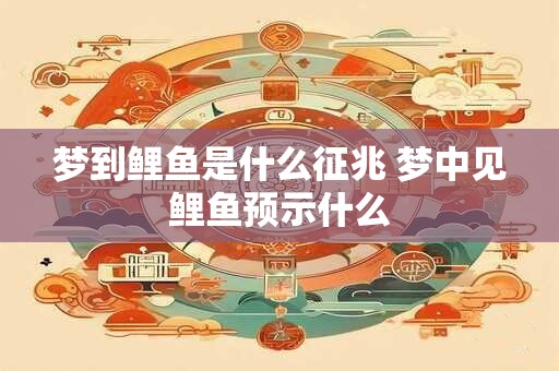 梦到鲤鱼是什么征兆 梦中见鲤鱼预示什么
