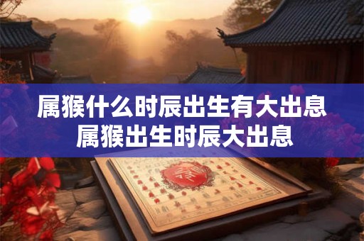 属猴什么时辰出生有大出息 属猴出生时辰大出息