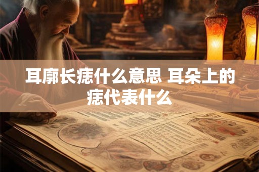 耳廓长痣什么意思 耳朵上的痣代表什么