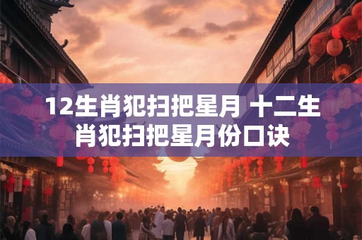 12生肖犯扫把星月 十二生肖犯扫把星月份口诀