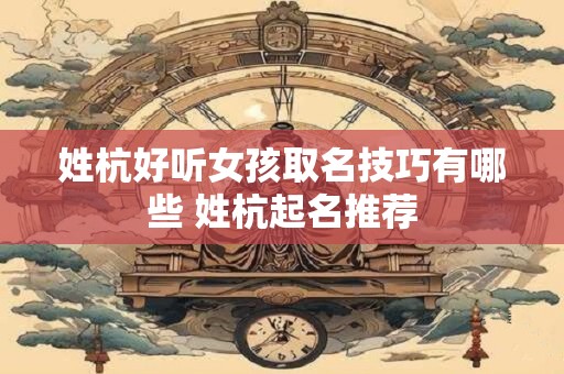 姓杭好听女孩取名技巧有哪些 姓杭起名推荐