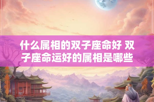 什么属相的双子座命好 双子座命运好的属相是哪些