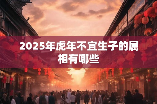 2025年虎年不宜生子的属相有哪些