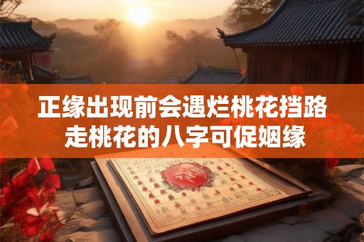 正缘出现前会遇烂桃花挡路 走桃花的八字可促姻缘