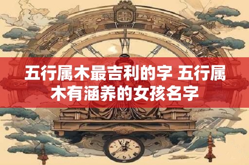 五行属木最吉利的字 五行属木有涵养的女孩名字