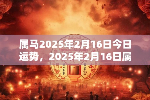 属马2026年2月16日今日运势，2026年2月16日属马人运势好吗？