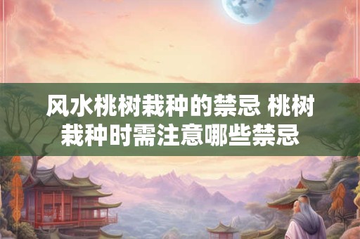 风水桃树栽种的禁忌 桃树栽种时需注意哪些禁忌