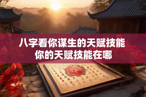 八字看你谋生的天赋技能 你的天赋技能在哪 八字看你谋生的天赋技能 你的天赋技能在哪