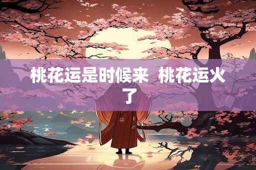 桃花运是时候来  桃花运火了