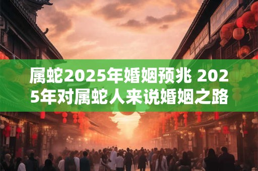 属蛇2025年婚姻预兆 2025年对属蛇人来说婚姻之路将如何发展