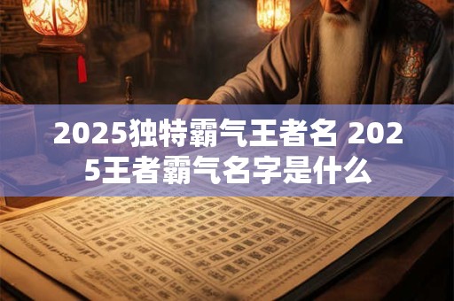 2025独特霸气王者名 2025王者霸气名字是什么