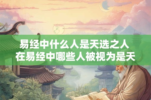 易经中什么人是天选之人 在易经中哪些人被视为是天选之人