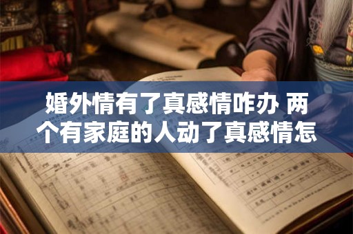 婚外情有了真感情咋办 两个有家庭的人动了真感情怎么办