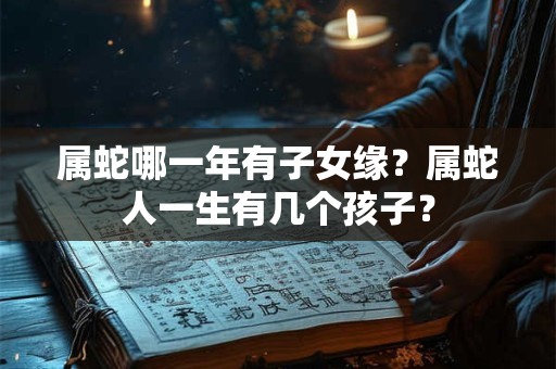 属蛇哪一年有子女缘？属蛇人一生有几个孩子？