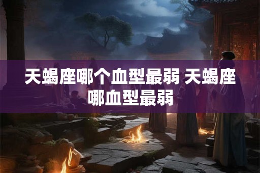 天蝎座哪个血型最弱 天蝎座哪血型最弱