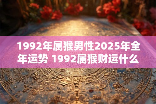 1992年属猴男性2025年全年运势 1992属猴财运什么时候到