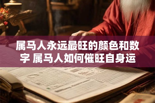 属马人永远最旺的颜色和数字 属马人如何催旺自身运势