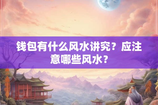 钱包有什么风水讲究？应注意哪些风水？