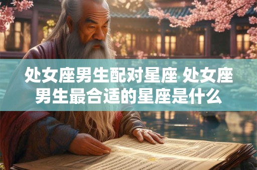 处女座男生配对星座 处女座男生最合适的星座是什么