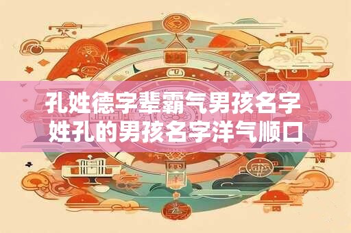孔姓德字辈霸气男孩名字 姓孔的男孩名字洋气顺口