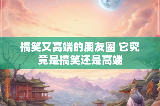 搞笑又高端的朋友圈 它究竟是搞笑还是高端