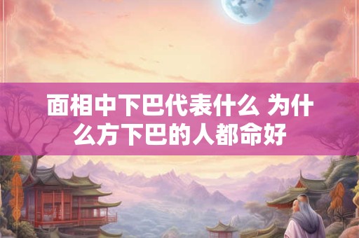 面相中下巴代表什么 为什么方下巴的人都命好