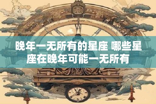 晚年一无所有的星座 哪些星座在晚年可能一无所有